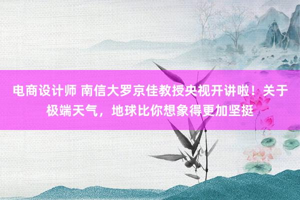 电商设计师 南信大罗京佳教授央视开讲啦！关于极端天气，地球比你想象得更加坚挺