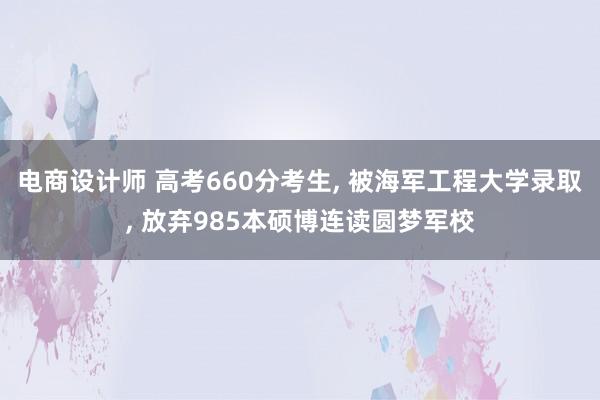 电商设计师 高考660分考生, 被海军工程大学录取, 放弃985本硕博连读圆梦军校