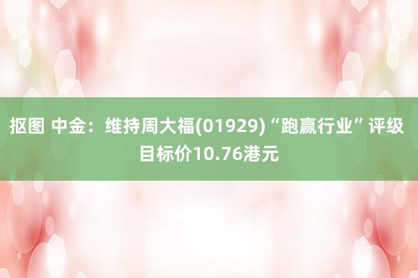 抠图 中金：维持周大福(01929)“跑赢行业”评级 目标价10.76港元