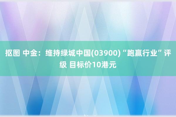 抠图 中金：维持绿城中国(03900)“跑赢行业”评级 目标价10港元