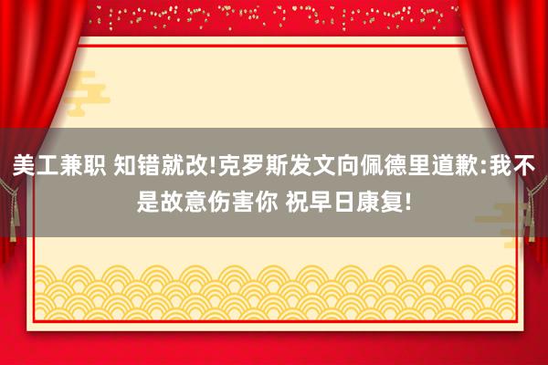 美工兼职 知错就改!克罗斯发文向佩德里道歉:我不是故意伤害你 祝早日康复!