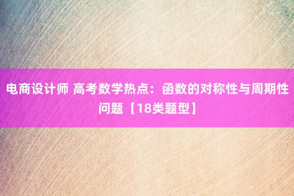 电商设计师 高考数学热点：函数的对称性与周期性问题【18类题型】