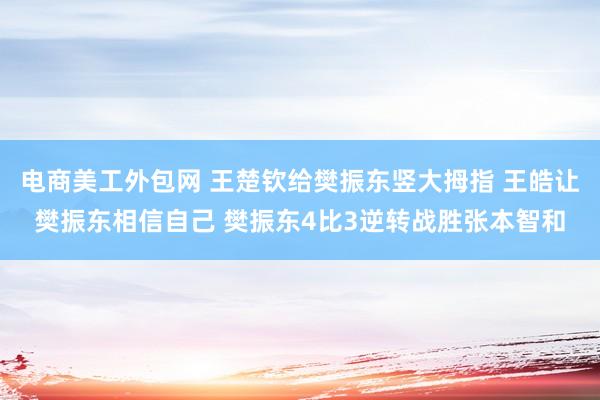 电商美工外包网 王楚钦给樊振东竖大拇指 王皓让樊振东相信自己 樊振东4比3逆转战胜张本智和