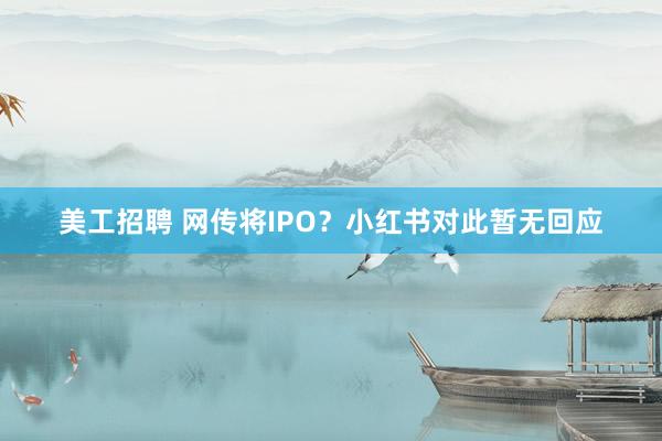 美工招聘 网传将IPO？小红书对此暂无回应