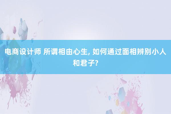 电商设计师 所谓相由心生, 如何通过面相辨别小人和君子?