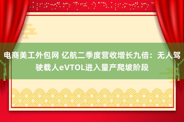 电商美工外包网 亿航二季度营收增长九倍：无人驾驶载人eVTOL进入量产爬坡阶段