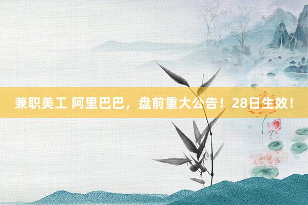 兼职美工 阿里巴巴，盘前重大公告！28日生效！