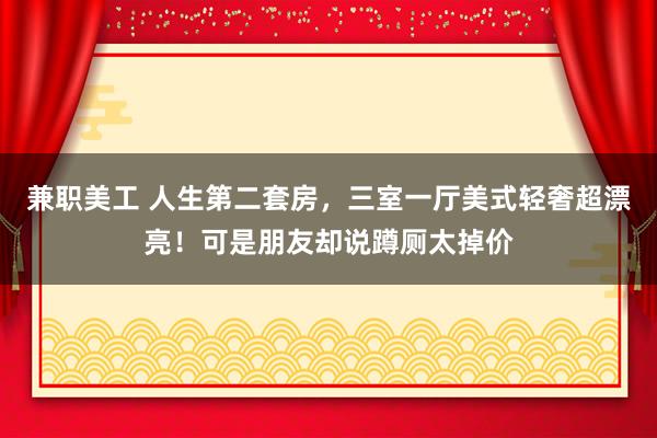 兼职美工 人生第二套房，三室一厅美式轻奢超漂亮！可是朋友却说蹲厕太掉价