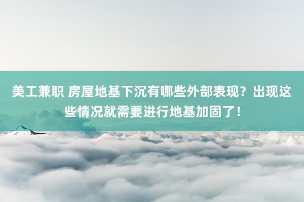 美工兼职 房屋地基下沉有哪些外部表现？出现这些情况就需要进行地基加固了！