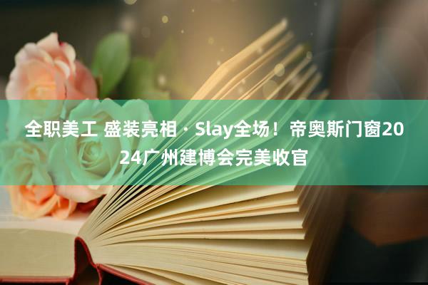 全职美工 盛装亮相 · Slay全场！帝奥斯门窗2024广州建博会完美收官