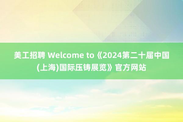 美工招聘 Welcome to《2024第二十届中国(上海)国际压铸展览》官方网站