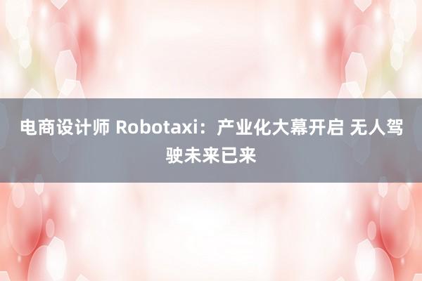 电商设计师 Robotaxi：产业化大幕开启 无人驾驶未来已来