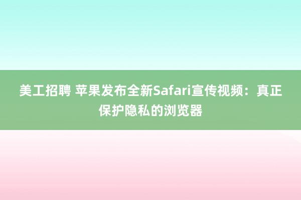 美工招聘 苹果发布全新Safari宣传视频：真正保护隐私的浏览器