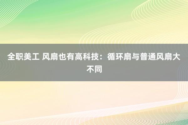 全职美工 风扇也有高科技：循环扇与普通风扇大不同