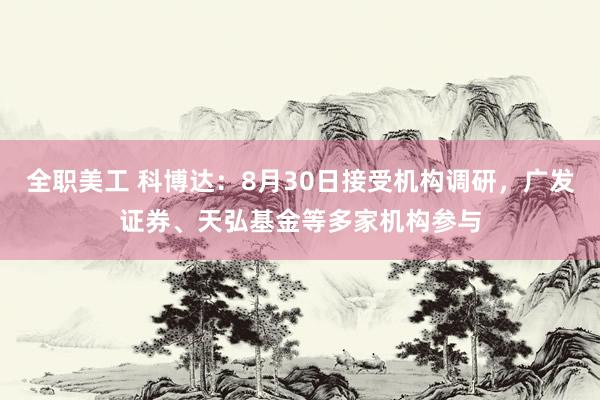 全职美工 科博达：8月30日接受机构调研，广发证券、天弘基金等多家机构参与