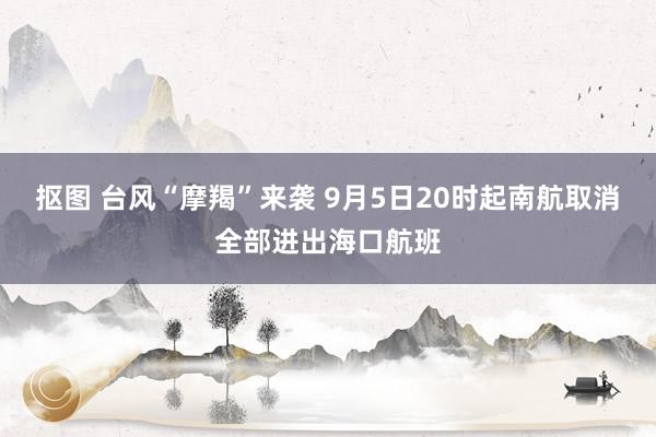 抠图 台风“摩羯”来袭 9月5日20时起南航取消全部进出海口航班