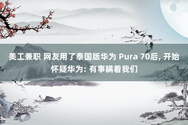 美工兼职 网友用了泰国版华为 Pura 70后, 开始怀疑华为: 有事瞒着我们