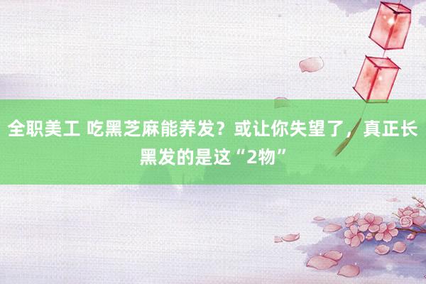 全职美工 吃黑芝麻能养发？或让你失望了，真正长黑发的是这“2物”