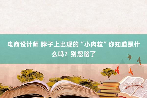 电商设计师 脖子上出现的“小肉粒”你知道是什么吗？别忽略了