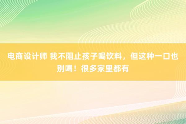 电商设计师 我不阻止孩子喝饮料，但这种一口也别喝！很多家里都有