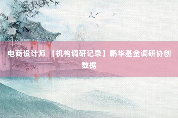 电商设计师 【机构调研记录】鹏华基金调研协创数据