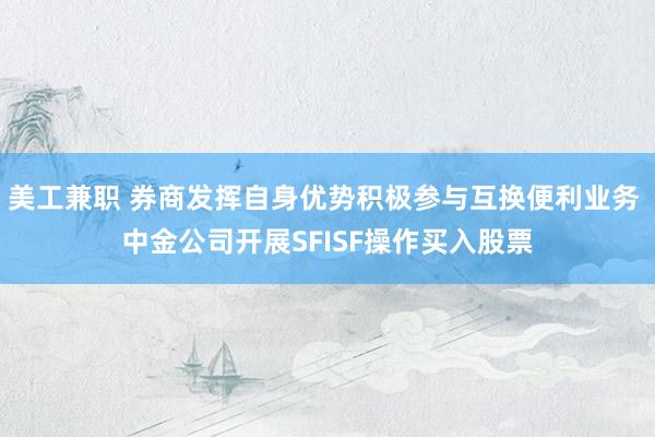 美工兼职 券商发挥自身优势积极参与互换便利业务 中金公司开展SFISF操作买入股票