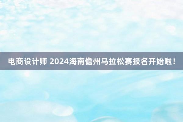 电商设计师 2024海南儋州马拉松赛报名开始啦！